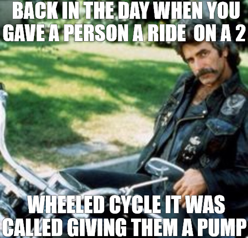 IN NEED OF A RIDE | BACK IN THE DAY WHEN YOU GAVE A PERSON A RIDE  ON A 2; WHEELED CYCLE IT WAS CALLED GIVING THEM A PUMP | image tagged in motorcycle sam | made w/ Imgflip meme maker