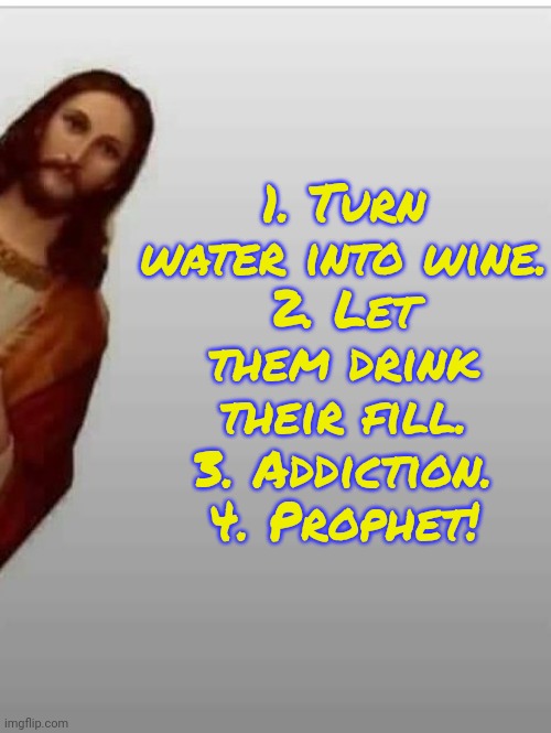 You can get your fix if you worship me. | 1. Turn water into wine.
2. Let them drink their fill.
3. Addiction.
4. Prophet! | image tagged in jesus,alcoholism,mind control,drug dealer,brainwashing | made w/ Imgflip meme maker