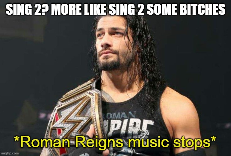 Roman Reigns Music Stops | SING 2? MORE LIKE SING 2 SOME BITCHES | image tagged in roman reigns music stops | made w/ Imgflip meme maker