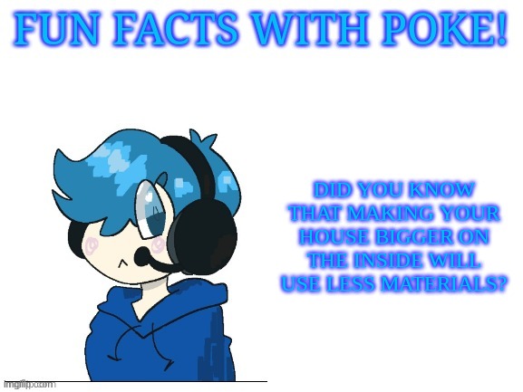 Fun facts with poke | DID YOU KNOW THAT MAKING YOUR HOUSE BIGGER ON THE INSIDE WILL USE LESS MATERIALS? | image tagged in fun facts with poke | made w/ Imgflip meme maker