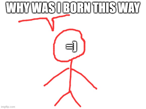 Blank White Template | WHY WAS I BORN THIS WAY =) | image tagged in blank white template | made w/ Imgflip meme maker