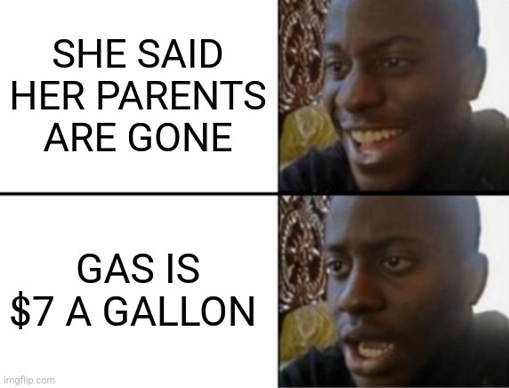 Oh yeah! Oh no... | SHE SAID HER PARENTS ARE GONE; GAS IS $7 A GALLON | image tagged in oh yeah oh no | made w/ Imgflip meme maker