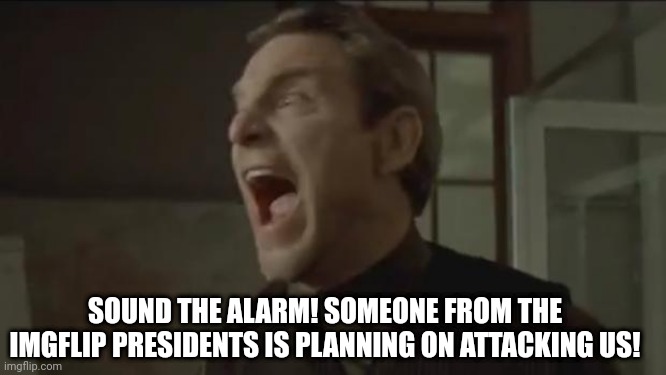 sound the alarm | SOUND THE ALARM! SOMEONE FROM THE IMGFLIP PRESIDENTS IS PLANNING ON ATTACKING US! | image tagged in sound the alarm | made w/ Imgflip meme maker