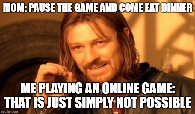 One Does Not Simply Meme | MOM: PAUSE THE GAME AND COME EAT DINNER; ME PLAYING AN ONLINE GAME: THAT IS JUST SIMPLY NOT POSSIBLE | image tagged in memes,one does not simply | made w/ Imgflip meme maker