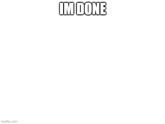 For now... | IM DONE | image tagged in blank white template | made w/ Imgflip meme maker