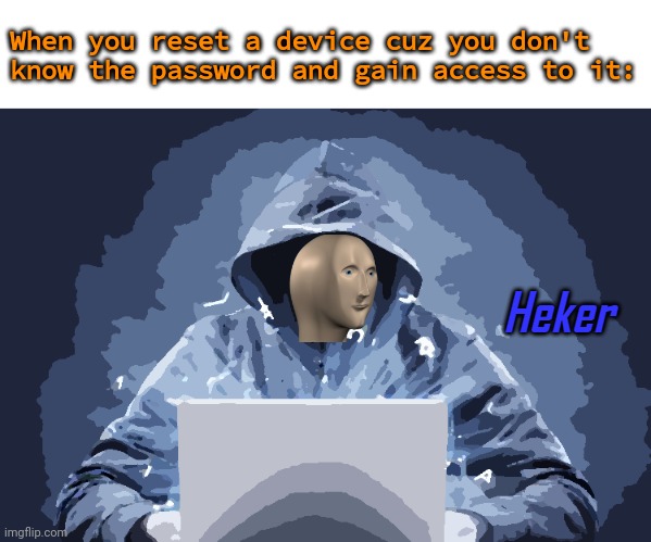 Heker |  When you reset a device cuz you don't know the password and gain access to it: | image tagged in heker | made w/ Imgflip meme maker
