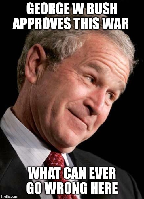George W. Bush Blame  | GEORGE W BUSH APPROVES THIS WAR; WHAT CAN EVER GO WRONG HERE | image tagged in george w bush blame | made w/ Imgflip meme maker
