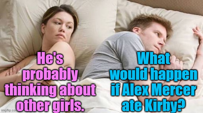 He’s Probably Thinking About Other Women | He's probably thinking about other girls. What would happen if Alex Mercer ate Kirby? | image tagged in he s probably thinking about other women | made w/ Imgflip meme maker