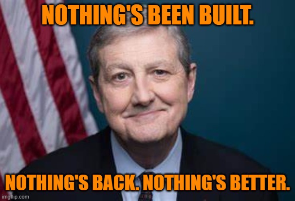 NOTHING'S BEEN BUILT. NOTHING'S BACK. NOTHING'S BETTER. | image tagged in senator john kennedy | made w/ Imgflip meme maker