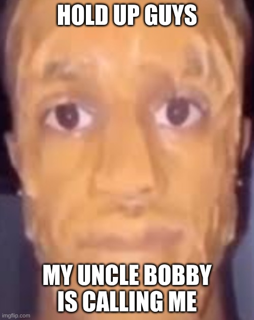 Uncle Bobby | HOLD UP GUYS; MY UNCLE BOBBY IS CALLING ME | image tagged in uncle,uncle bobby | made w/ Imgflip meme maker