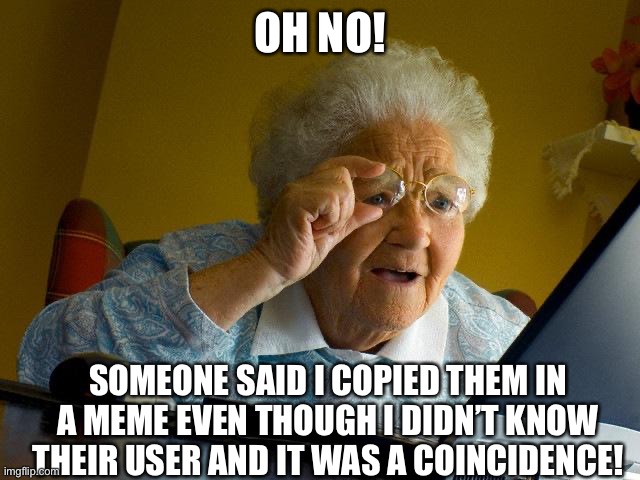 My response | OH NO! SOMEONE SAID I COPIED THEM IN A MEME EVEN THOUGH I DIDN’T KNOW THEIR USER AND IT WAS A COINCIDENCE! | image tagged in memes,grandma finds the internet | made w/ Imgflip meme maker