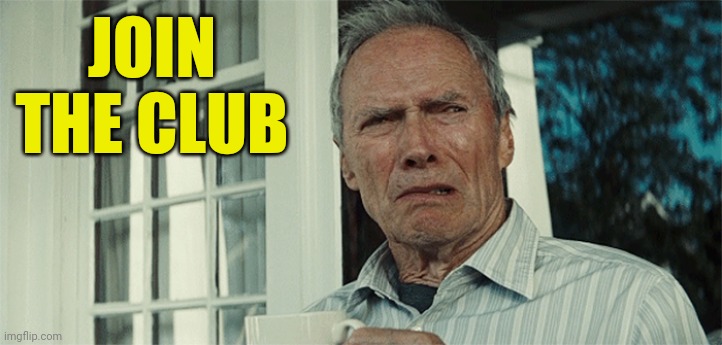 Clint Eastwood WTF | JOIN THE CLUB | image tagged in clint eastwood wtf | made w/ Imgflip meme maker