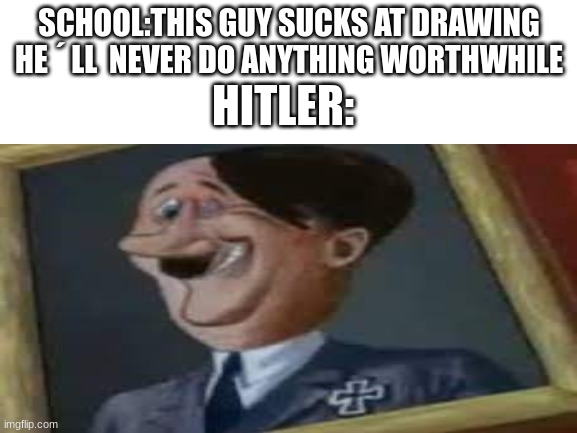 haha |  SCHOOL:THIS GUY SUCKS AT DRAWING HE ´ LL  NEVER DO ANYTHING WORTHWHILE; HITLER: | image tagged in hitler | made w/ Imgflip meme maker