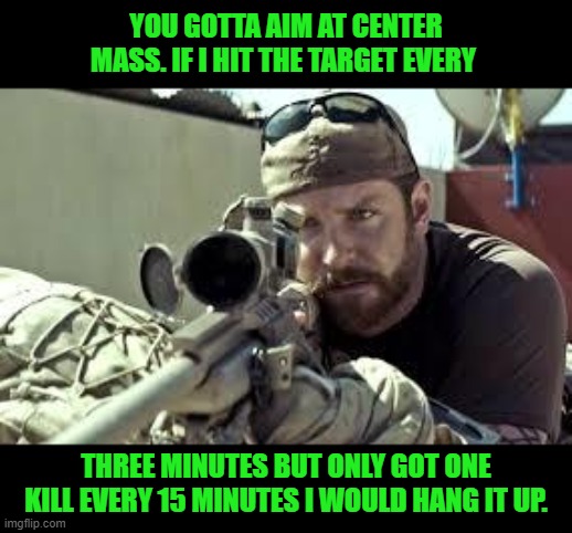 YOU GOTTA AIM AT CENTER MASS. IF I HIT THE TARGET EVERY THREE MINUTES BUT ONLY GOT ONE KILL EVERY 15 MINUTES I WOULD HANG IT UP. | image tagged in american sniper | made w/ Imgflip meme maker