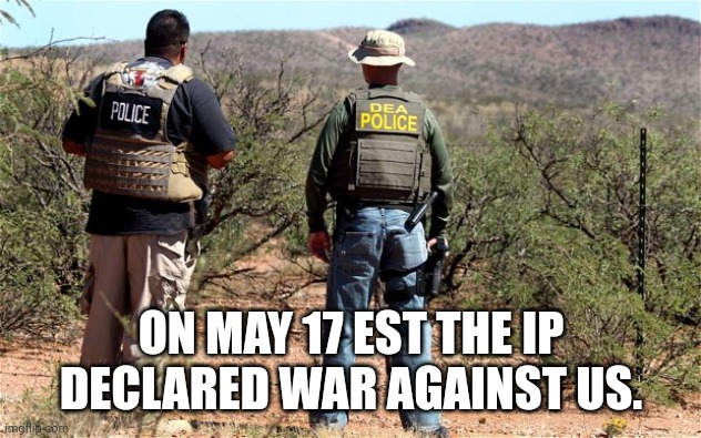 Mexican-American Border Patrol  | ON MAY 17 EST THE IP DECLARED WAR AGAINST US. | image tagged in mexican-american border patrol | made w/ Imgflip meme maker