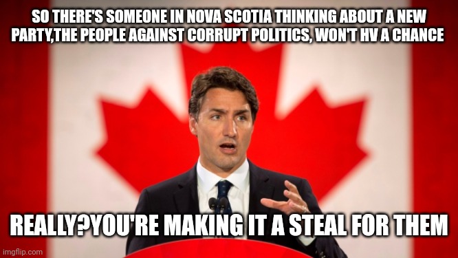Justin Trudeau | SO THERE'S SOMEONE IN NOVA SCOTIA THINKING ABOUT A NEW PARTY,THE PEOPLE AGAINST CORRUPT POLITICS, WON'T HV A CHANCE; REALLY?YOU'RE MAKING IT A STEAL FOR THEM | image tagged in justin trudeau | made w/ Imgflip meme maker