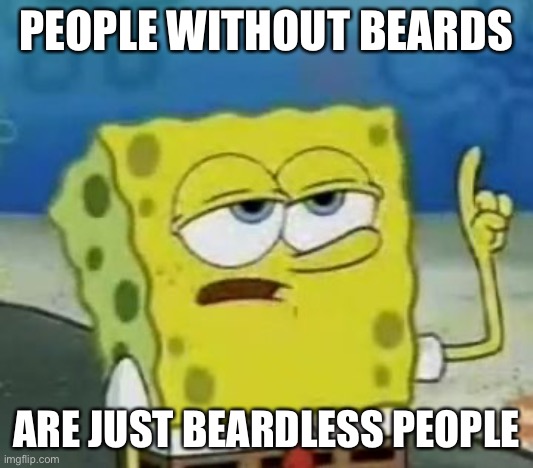 I'll Have You Know Spongebob Meme | PEOPLE WITHOUT BEARDS ARE JUST BEARDLESS PEOPLE | image tagged in memes,i'll have you know spongebob | made w/ Imgflip meme maker