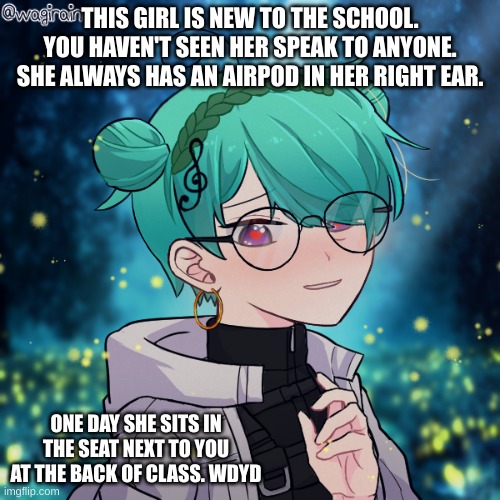 no joke ocs, military,bambi (-a) | THIS GIRL IS NEW TO THE SCHOOL. YOU HAVEN'T SEEN HER SPEAK TO ANYONE. SHE ALWAYS HAS AN AIRPOD IN HER RIGHT EAR. ONE DAY SHE SITS IN THE SEAT NEXT TO YOU AT THE BACK OF CLASS. WDYD | made w/ Imgflip meme maker
