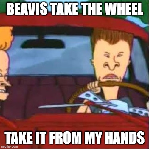 Beavis Take the Wheel |  BEAVIS TAKE THE WHEEL; TAKE IT FROM MY HANDS | image tagged in jesus take the wheel,beavis and butthead,beavis,jesus,country music | made w/ Imgflip meme maker