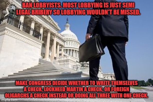 Lobbyists | BAN LOBBYISTS. MOST LOBBYING IS JUST SEMI LEGAL BRIBERY SO LOBBYING WOULDN'T BE MISSED. MAKE CONGRESS DECIDE WHETHER TO WRITE THEMSELVES A C | image tagged in lobbyists | made w/ Imgflip meme maker