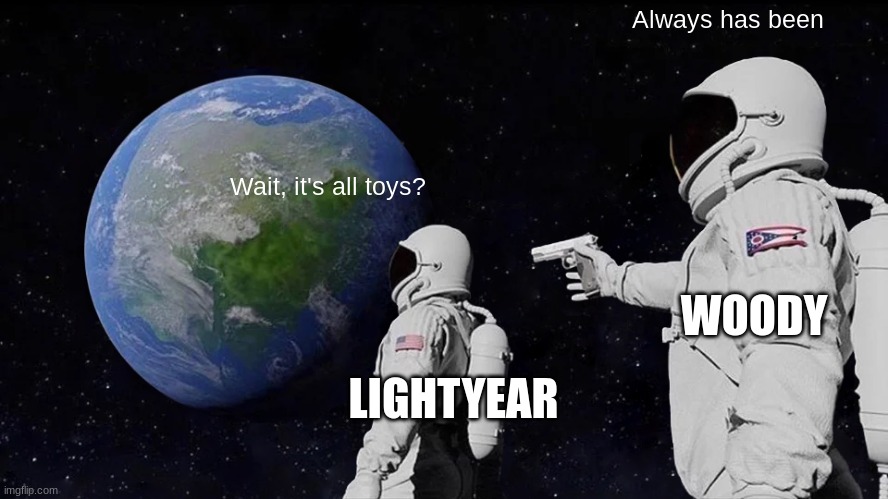 Everything is a toy. | Always has been; Wait, it's all toys? WOODY; LIGHTYEAR | image tagged in memes,always has been | made w/ Imgflip meme maker