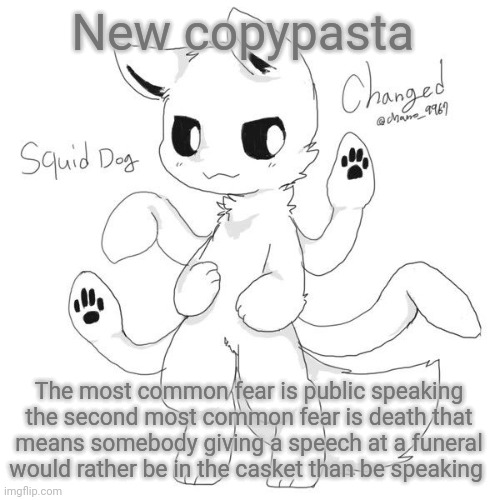 Squid dog | New copypasta; The most common fear is public speaking the second most common fear is death that means somebody giving a speech at a funeral would rather be in the casket than be speaking | image tagged in squid dog | made w/ Imgflip meme maker