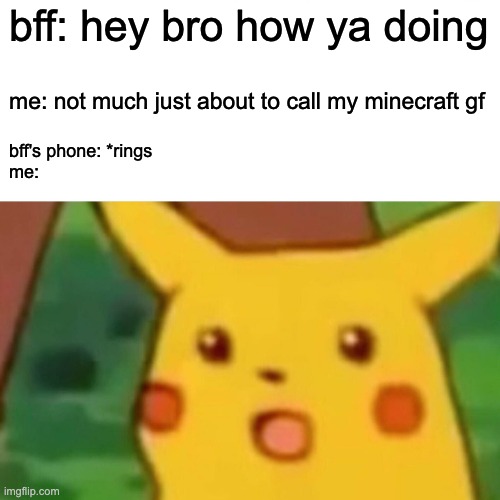Surprised Pikachu | bff: hey bro how ya doing; me: not much just about to call my minecraft gf; bff's phone: *rings
me: | image tagged in memes,surprised pikachu | made w/ Imgflip meme maker