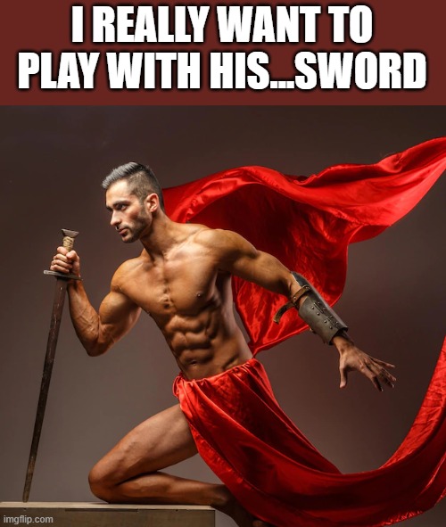 I Really Want To Play With His Sword |  I REALLY WANT TO PLAY WITH HIS...SWORD | image tagged in sword,shirtless,muscles,roman,funny,memes | made w/ Imgflip meme maker