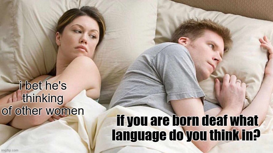 I Bet He's Thinking About Other Women Meme | i bet he's thinking of other women; if you are born deaf what language do you think in? | image tagged in memes,i bet he's thinking about other women | made w/ Imgflip meme maker