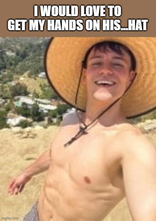 I Would Love To Get My Hands On His Hat |  I WOULD LOVE TO GET MY HANDS ON HIS...HAT | image tagged in hat,shirtless,muscles,cute,funny,memes | made w/ Imgflip meme maker