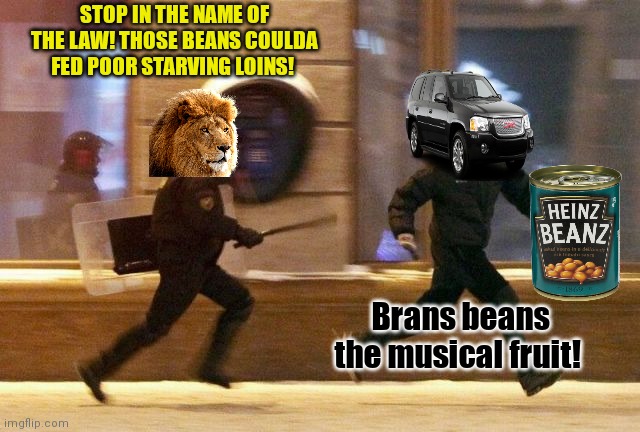 Nationwide bean shortage | STOP IN THE NAME OF THE LAW! THOSE BEANS COULDA FED POOR STARVING LOINS! Brans beans the musical fruit! | image tagged in police chasing guy,envoy,stole,all the beans | made w/ Imgflip meme maker