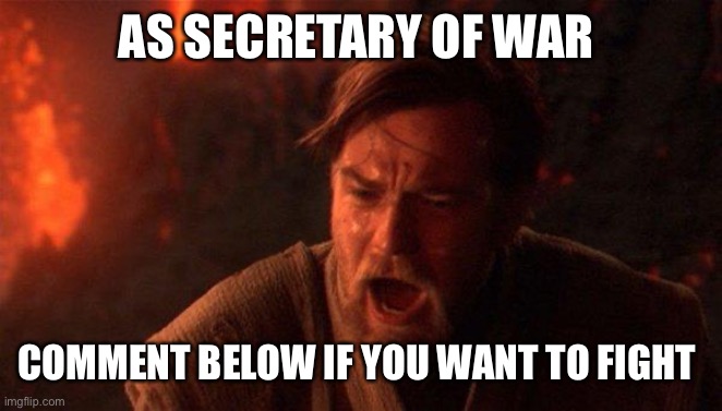Fuck yeah | AS SECRETARY OF WAR; COMMENT BELOW IF YOU WANT TO FIGHT | image tagged in memes,you were the chosen one star wars | made w/ Imgflip meme maker