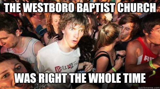 Sudden Realization | THE WESTBORO BAPTIST CHURCH; WAS RIGHT THE WHOLE TIME | image tagged in sudden realization | made w/ Imgflip meme maker