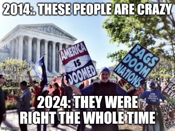 Westboro Baptist Church | 2014:. THESE PEOPLE ARE CRAZY; 2024: THEY WERE RIGHT THE WHOLE TIME | image tagged in westboro baptist church | made w/ Imgflip meme maker