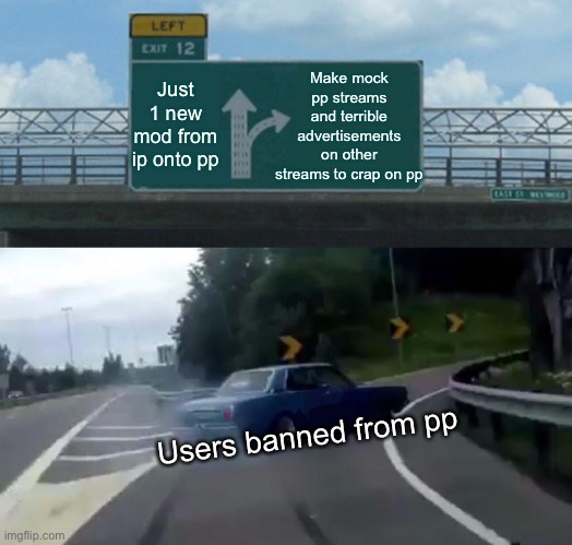 Left Exit 12 Off Ramp | Make mock pp streams and terrible advertisements on other streams to crap on pp; Just 1 new mod from ip onto pp; Users banned from pp | image tagged in memes,left exit 12 off ramp | made w/ Imgflip meme maker