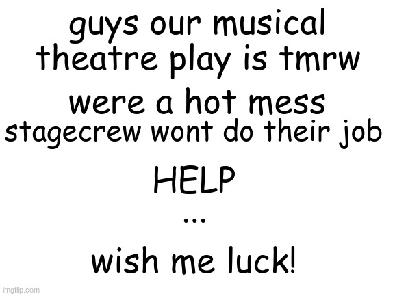 help | guys our musical theatre play is tmrw; were a hot mess; stagecrew wont do their job; HELP; ... wish me luck! | image tagged in blank white template,theatre,help,mess | made w/ Imgflip meme maker