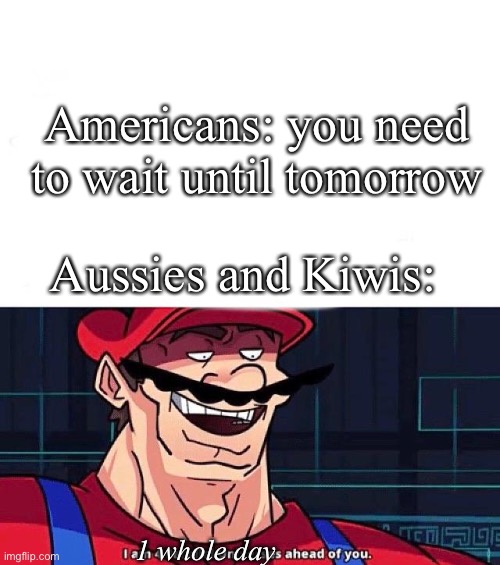 I am 4 Parallel Universes ahead of you |  Americans: you need to wait until tomorrow; Aussies and Kiwis:; 1 whole day | image tagged in i am 4 parallel universes ahead of you | made w/ Imgflip meme maker