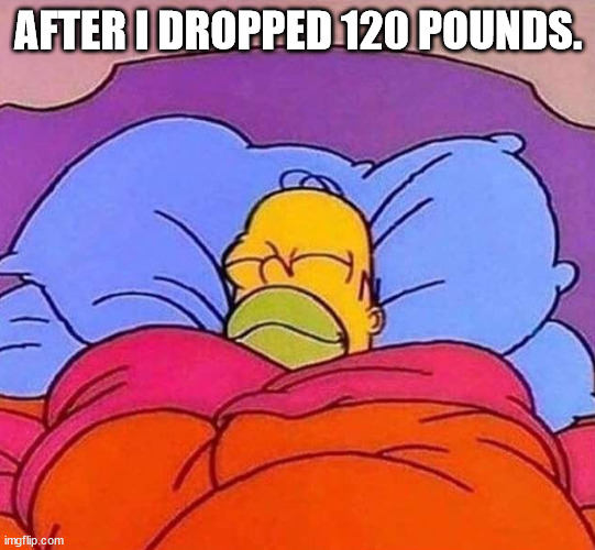 Homer Simpson sleeping peacefully | AFTER I DROPPED 120 POUNDS. | image tagged in homer simpson sleeping peacefully | made w/ Imgflip meme maker