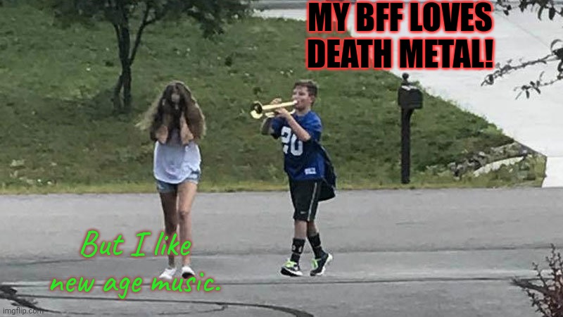 Yet we get along great. |  MY BFF LOVES DEATH METAL! But I like new age music. | image tagged in trumpet boi,different,acquired taste | made w/ Imgflip meme maker