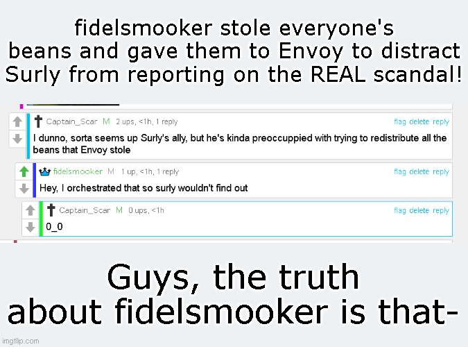 fidelsmooker stole everyone's beans and gave them to Envoy to distract Surly from reporting on the REAL scandal! Guys, the truth about fidelsmooker is that- | made w/ Imgflip meme maker