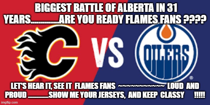 BIGGEST BATTLE OF ALBERTA IN 31 YEARS..............ARE YOU READY FLAMES FANS ???? LET'S HEAR IT, SEE IT  FLAMES FANS  ~~~~~~~~~~~  LOUD  AND PROUD ..............SHOW ME YOUR JERSEYS,  AND KEEP  CLASSY       !!!!! | made w/ Imgflip meme maker