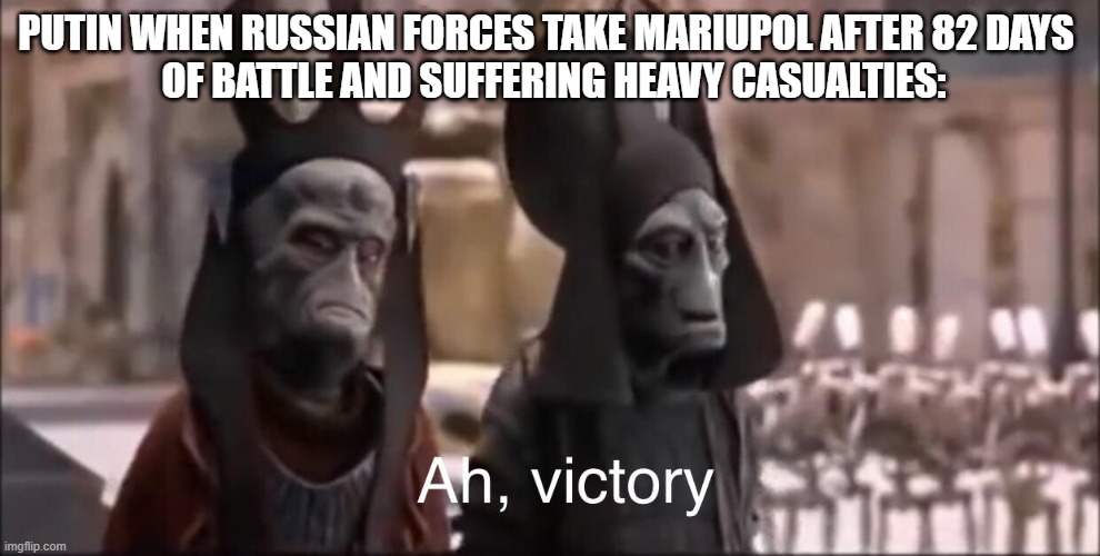 Ah, victory | PUTIN WHEN RUSSIAN FORCES TAKE MARIUPOL AFTER 82 DAYS 
 OF BATTLE AND SUFFERING HEAVY CASUALTIES: | image tagged in ah victory | made w/ Imgflip meme maker