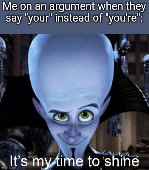 You're* | Me on an argument when they say "your" instead of "you're": | image tagged in megamind it s my time to shine | made w/ Imgflip meme maker