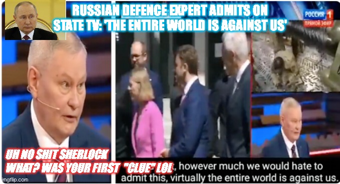 UkrIaine | RUSSIAN DEFENCE EXPERT ADMITS ON STATE TV: 'THE ENTIRE WORLD IS AGAINST US'; UH NO SHIT SHERLOCK  WHAT? WAS YOUR FIRST  "CLUE" LOL | image tagged in ukrainian lives matter | made w/ Imgflip meme maker