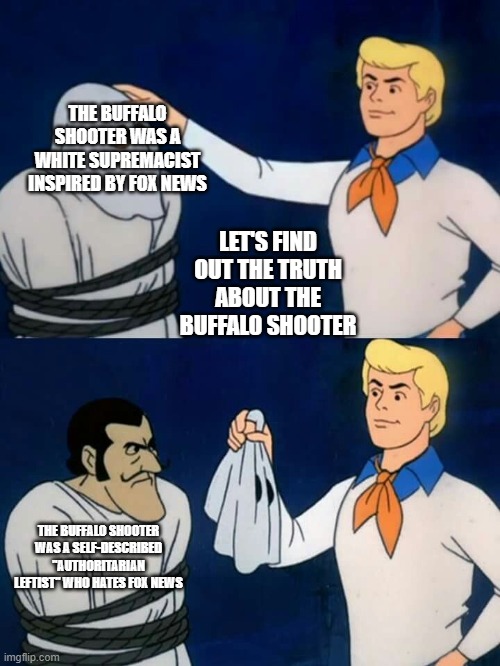 Scooby doo mask reveal | THE BUFFALO SHOOTER WAS A WHITE SUPREMACIST INSPIRED BY FOX NEWS; LET'S FIND OUT THE TRUTH ABOUT THE BUFFALO SHOOTER; THE BUFFALO SHOOTER WAS A SELF-DESCRIBED "AUTHORITARIAN LEFTIST" WHO HATES FOX NEWS | image tagged in scooby doo mask reveal | made w/ Imgflip meme maker