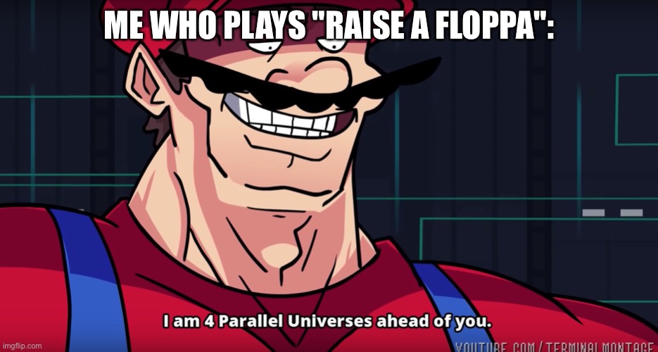 I am 4 parrallel universes ahead of you | ME WHO PLAYS "RAISE A FLOPPA": | image tagged in i am 4 parrallel universes ahead of you | made w/ Imgflip meme maker