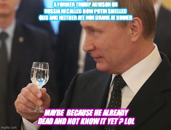 Putin | A FORMER TRUMP ADVISOR ON RUSSIA RECALLED HOW PUTIN SMELLED ODD AND NEITHER ATE NOR DRANK AT DINNER; MAYBE  BECAUSE HE ALREADY DEAD AND NOT KNOW IT YET ? LOL | image tagged in vladimir putin | made w/ Imgflip meme maker