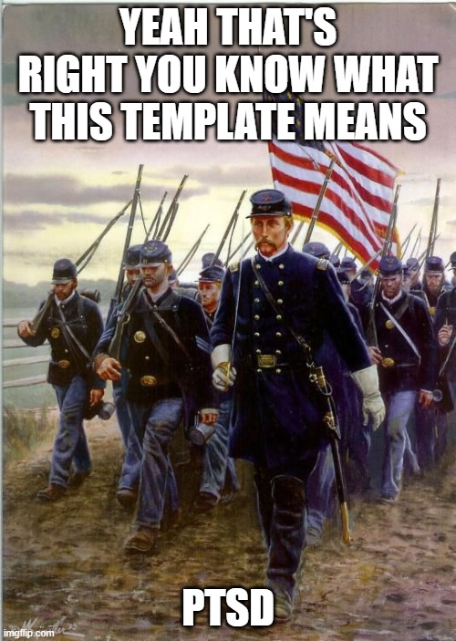 Union Soldiers | YEAH THAT'S RIGHT YOU KNOW WHAT THIS TEMPLATE MEANS; PTSD | image tagged in union soldiers | made w/ Imgflip meme maker