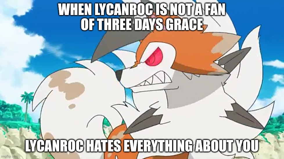 Lycanroc Hates Everything About You | WHEN LYCANROC IS NOT A FAN
OF THREE DAYS GRACE; LYCANROC HATES EVERYTHING ABOUT YOU | image tagged in pokemon,pokemon go | made w/ Imgflip meme maker