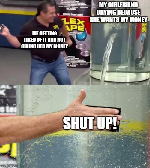 Girlfriends... | MY GIRLFRIEND CRYING BECAUSE SHE WANTS MY MONEY; ME GETTING TIRED OF IT AND NOT GIVING HER MY MONEY; SHUT UP! | image tagged in flex tape,shut up | made w/ Imgflip meme maker